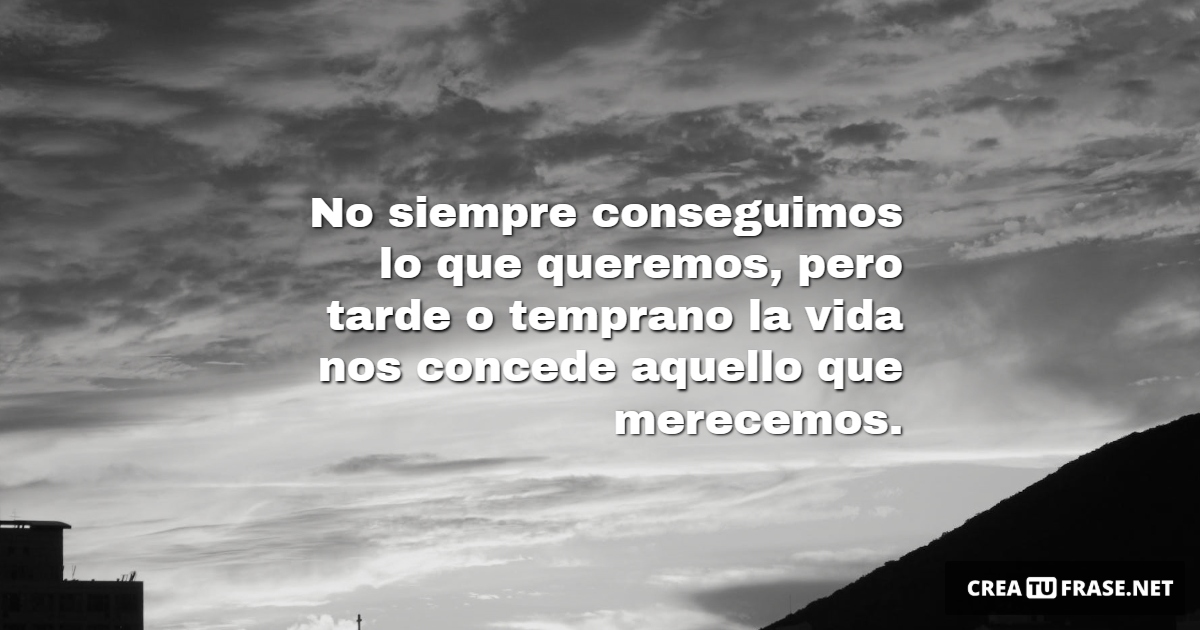 Frases de la Vida - No siempre conseguimos lo que queremos, pero tarde o temprano la vida nos concede aquello que merecemos.
