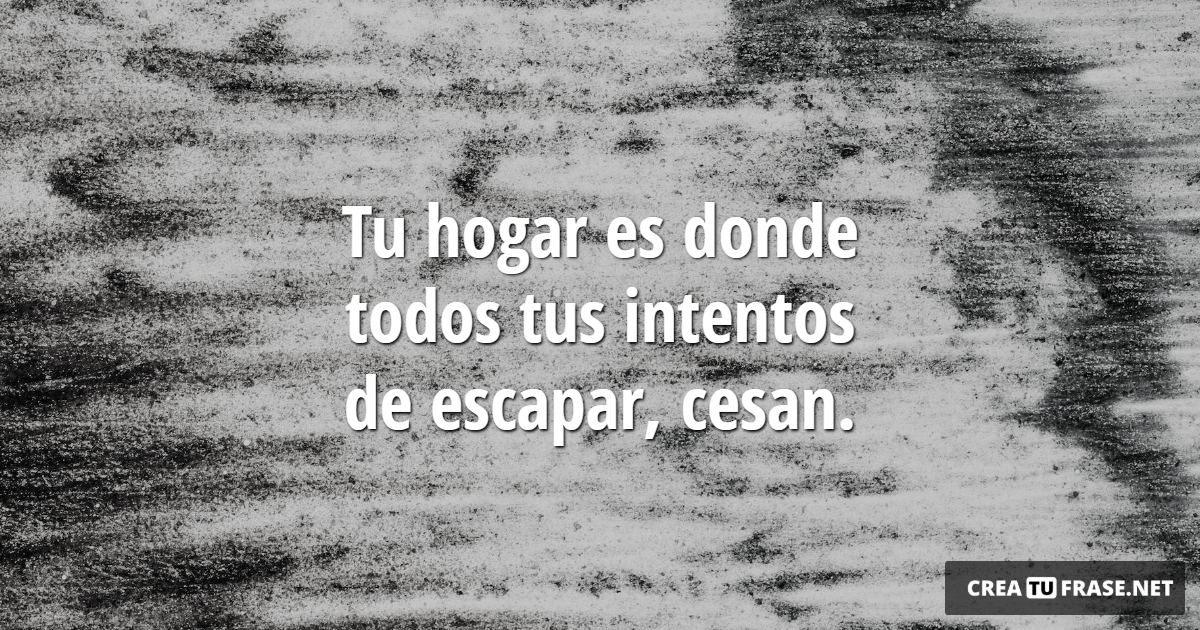 Tu hogar es donde todos tus intentos de escapar, cesan.