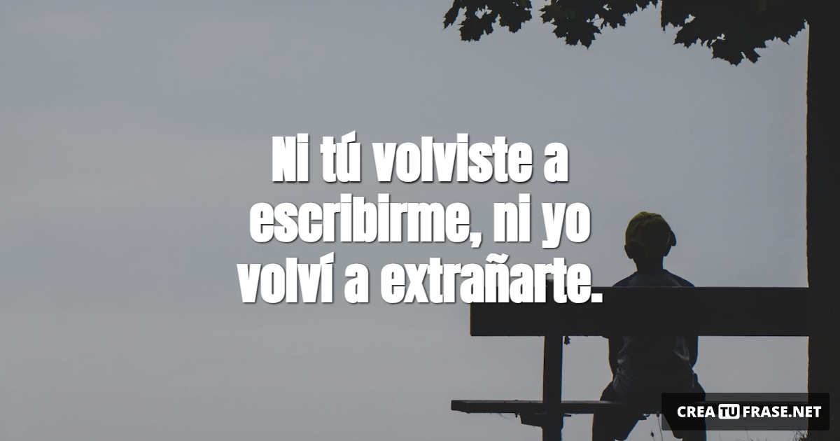 Frases de Desamor - Ni tú volviste a escribirme, ni yo volví a extrañarte.
