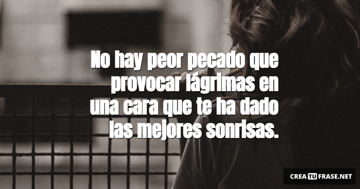 Frases de Desamor - No hay peor pecado que provocar lágrimas en una cara que te ha dado las mejores sonrisas.