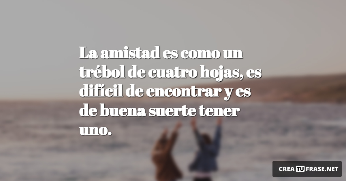 Frases de Amistad - La amistad es como un trébol de cuatro hojas, es difícil de encontrar y es de buena suerte tener uno.