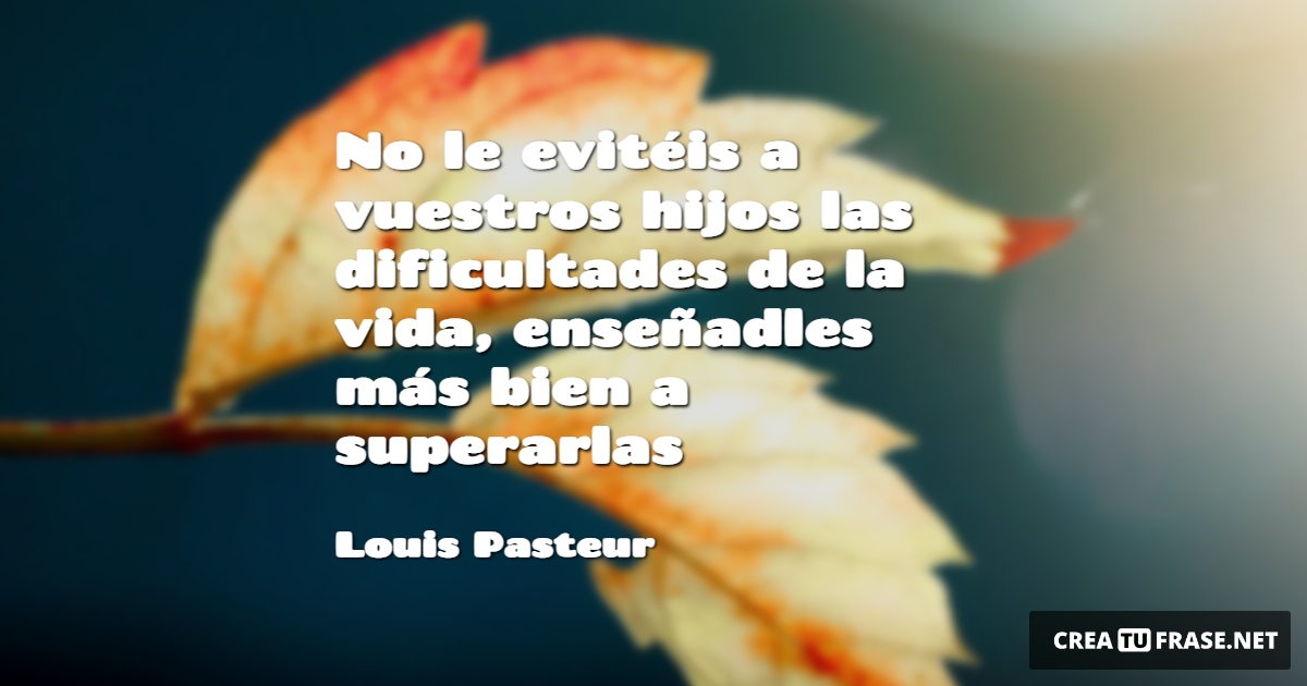 Frases de la Vida - No le evitéis a vuestros hijos las dificultades de la vida, enseñadles más bien a superarlas