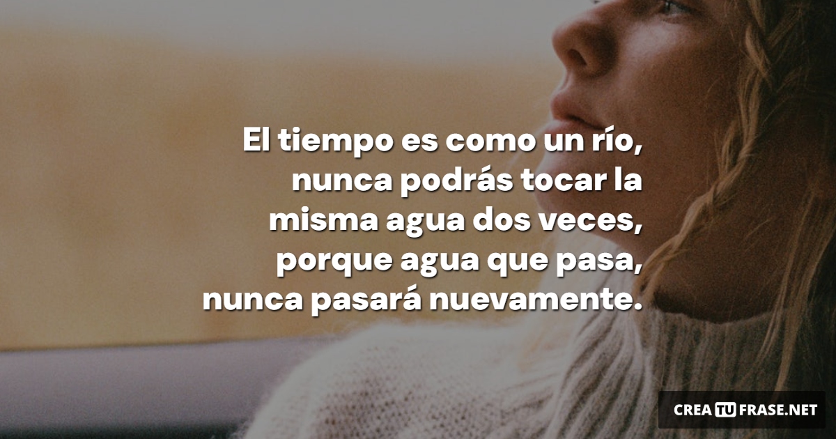 Frases sobre Pensamientos - El tiempo es como un río, nunca podrás tocar la misma agua dos veces, porque agua que pasa, nunca pasará nuevamente.
