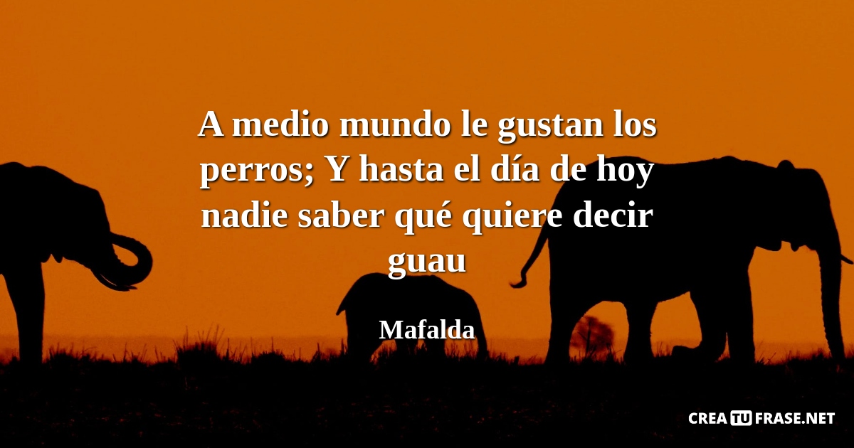 Frases de Animales - A medio mundo le gustan los perros; Y hasta el día de hoy nadie saber qué quiere decir guau