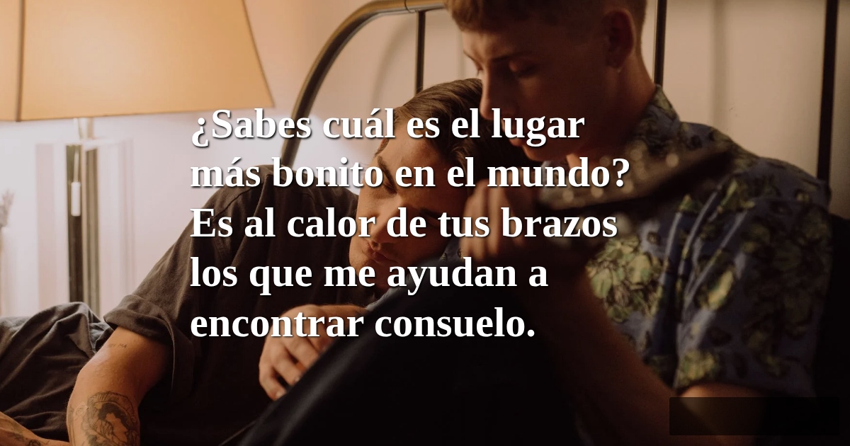 Frases de Amor - ¿Sabes cuál es el lugar más bonito en el mundo? Es al calor de tus brazos los que me ayudan a encontrar consuelo.