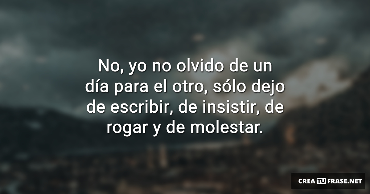 Frases de Desamor - No, yo no olvido de un día para el otro, sólo dejo de escribir, de insistir, de rogar y de molestar.