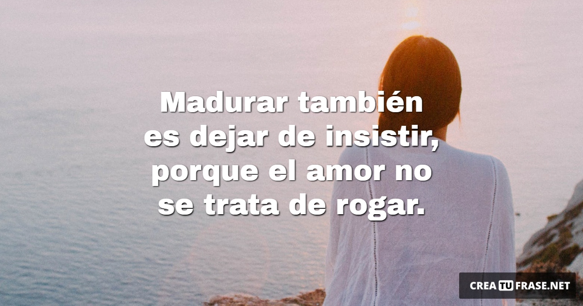 Frases de Amor Propio - Madurar también es dejar de insistir, porque el amor no se trata de rogar.