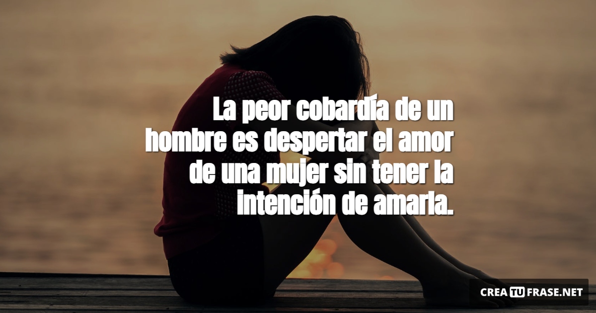 Frases de Desamor - La peor cobardía de un hombre es despertar el amor de una mujer sin tener la intención de amarla.