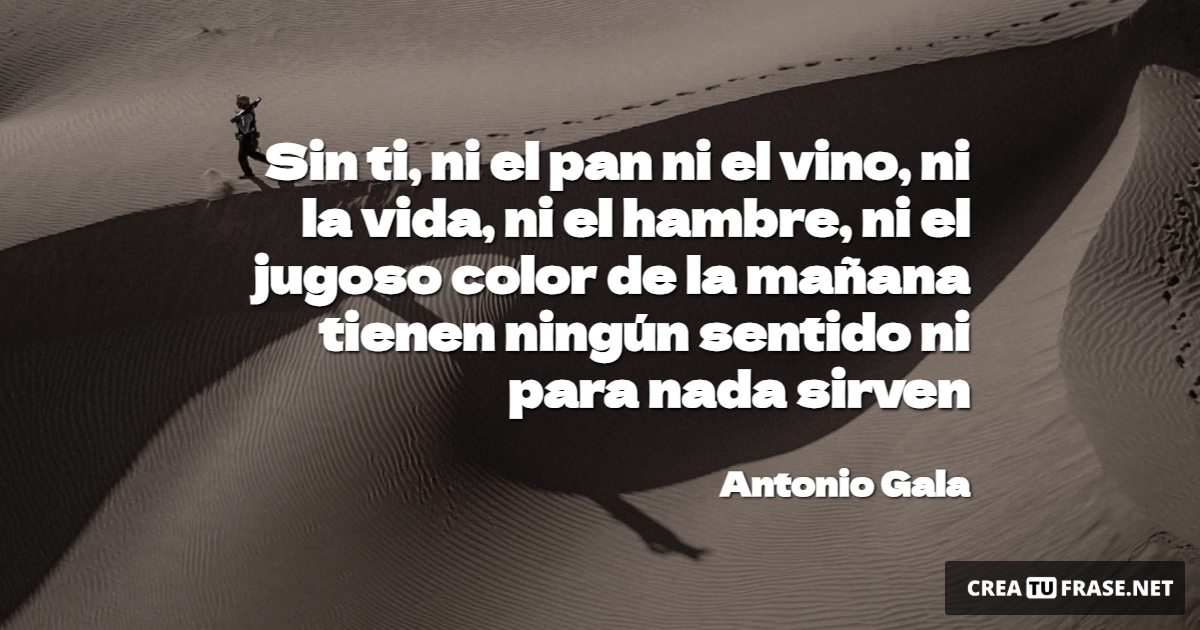 Frases de la Vida - Sin ti, ni el pan ni el vino, ni la vida, ni el hambre, ni el jugoso color de la mañana tienen ningún sentido ni para nada sirven
