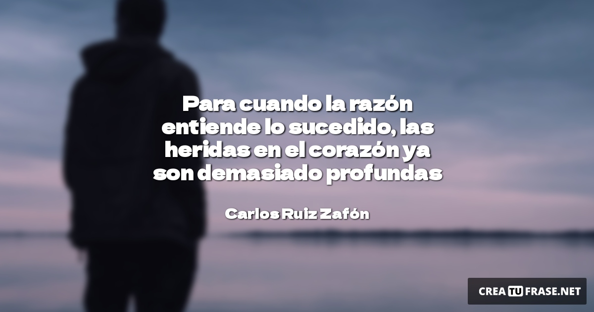Frases de Desamor - Para cuando la razón entiende lo sucedido, las heridas en el corazón ya son demasiado profundas