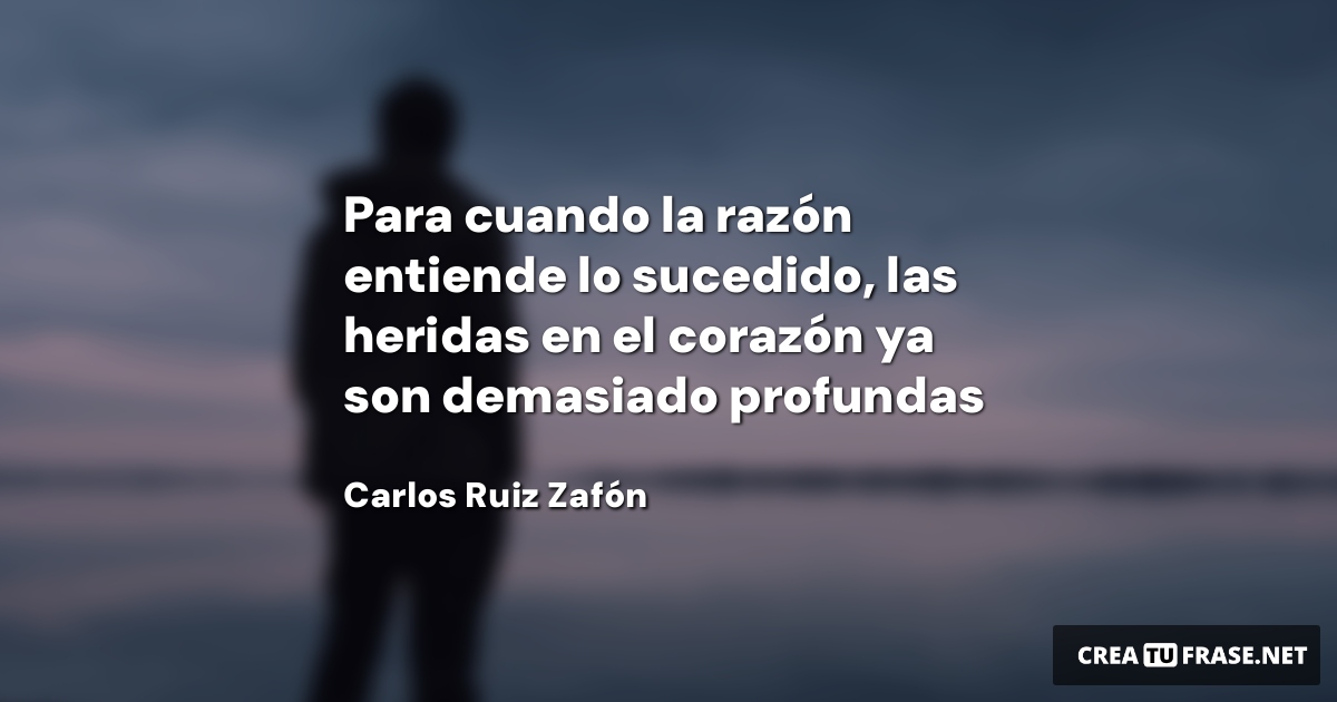 Frases de Desamor - Para cuando la razón entiende lo sucedido, las heridas en el corazón ya son demasiado profundas