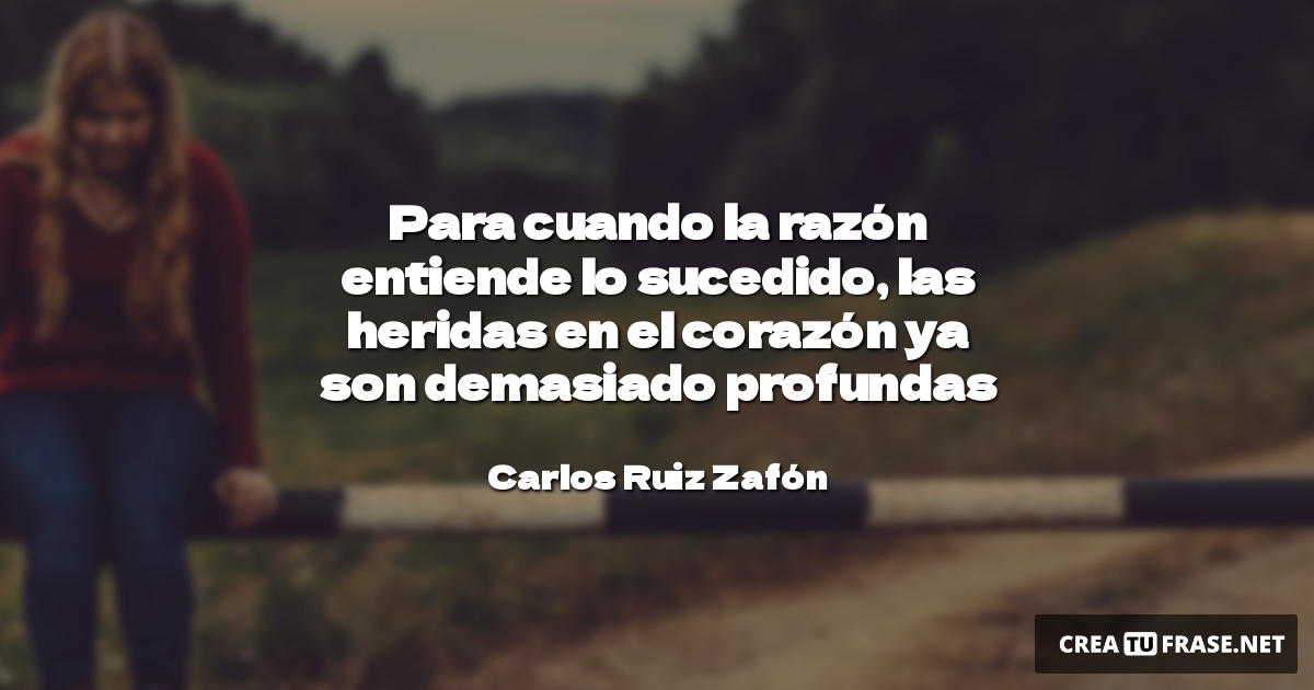 Frases de Desamor - Para cuando la razón entiende lo sucedido, las heridas en el corazón ya son demasiado profundas