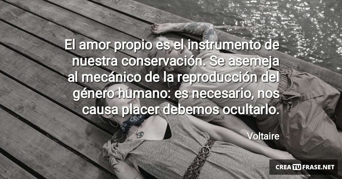 Frases de Amor - El amor propio es el instrumento de nuestra conservación. Se asemeja al mecánico de la reproducción del género humano: es necesario, nos causa placer debemos ocultarlo.