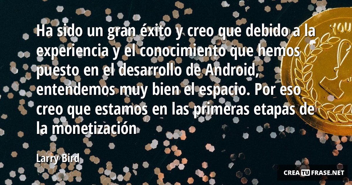Frases sobre el Éxito - Ha sido un gran éxito y creo que debido a la experiencia y el conocimiento que hemos puesto en el desarrollo de Android, entendemos muy bien el espacio. Por eso creo que estamos en las primeras etapas de la monetización