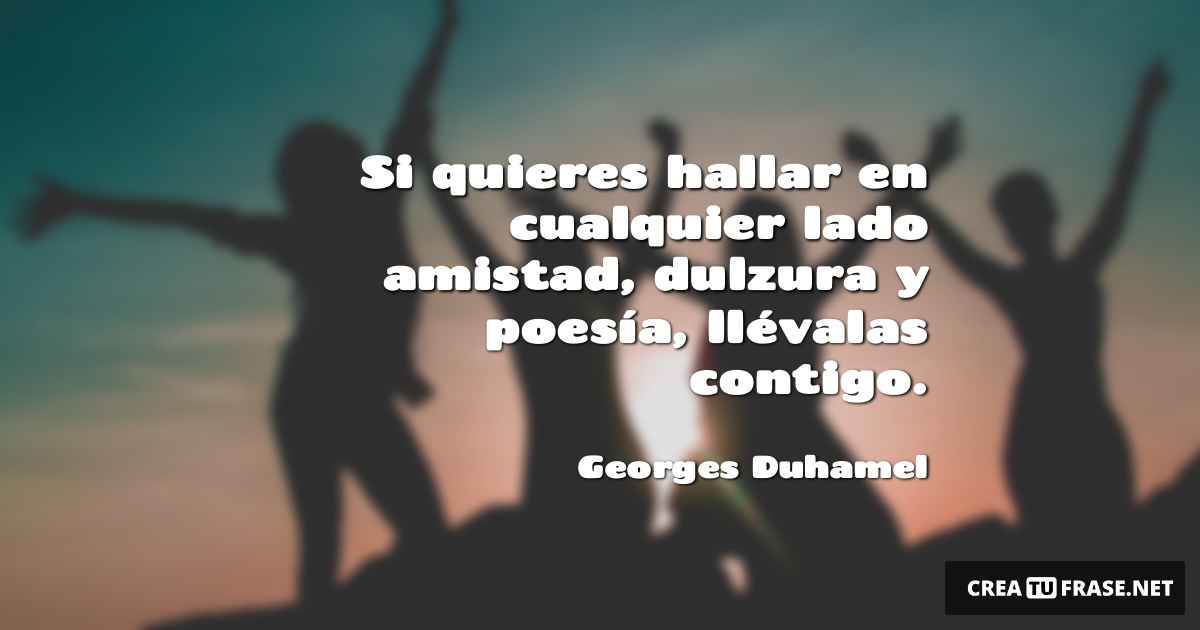 Frases de Amistad - Si quieres hallar en cualquier lado amistad, dulzura y poesía, llévalas contigo.