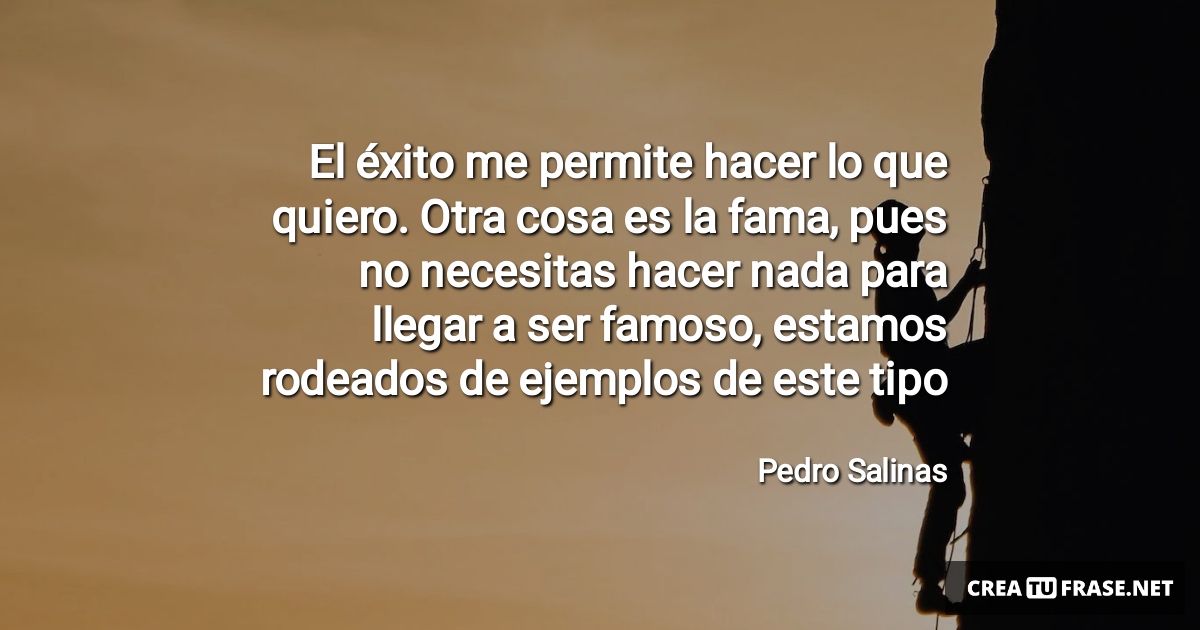 El éxito me permite hacer lo que quiero. Otra cosa es la fama, pues no necesitas hacer nada para llegar a ser famoso, estamos rodeados de ejemplos de este tipo
