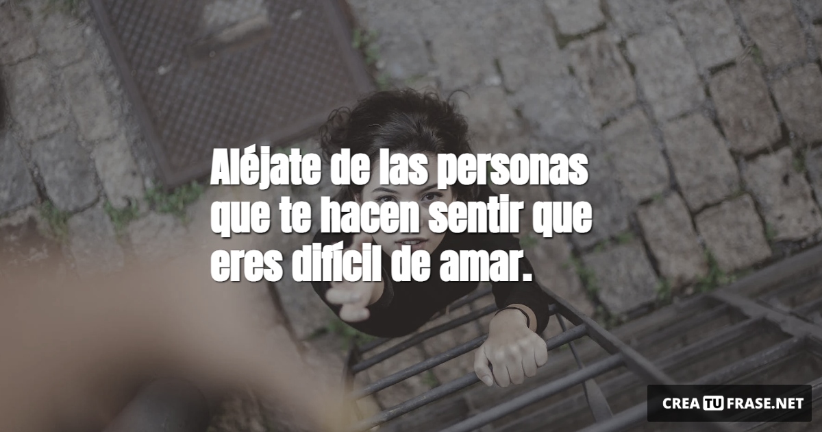 Frases de Motivacion - Aléjate de las personas que te hacen sentir que eres difícil de amar.