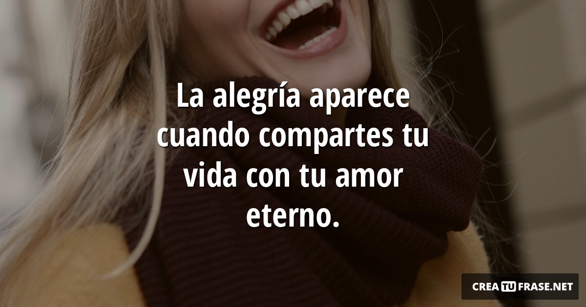 Frases de Alegría - La alegría aparece cuando compartes tu vida con tu amor eterno.