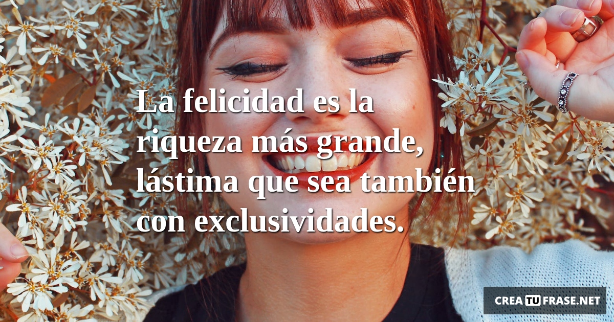 Frases de Alegría - La felicidad es la riqueza más grande, lástima que sea también con exclusividades.
