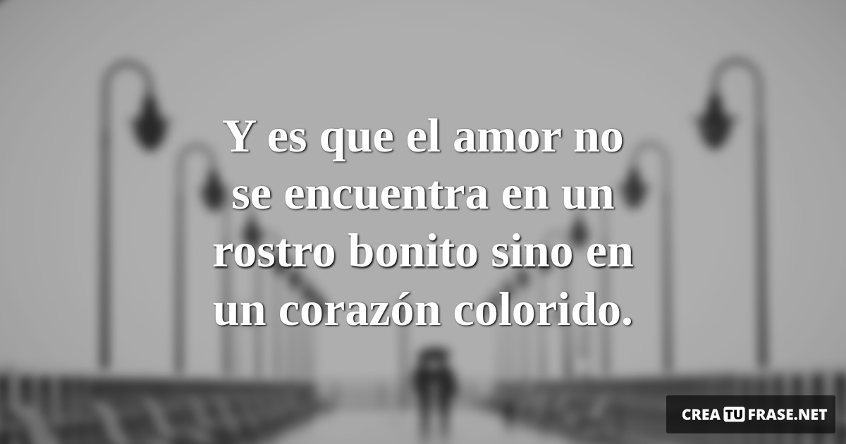Frases de Amor - Y es que el amor no se encuentra en un rostro bonito sino en un corazón colorido.