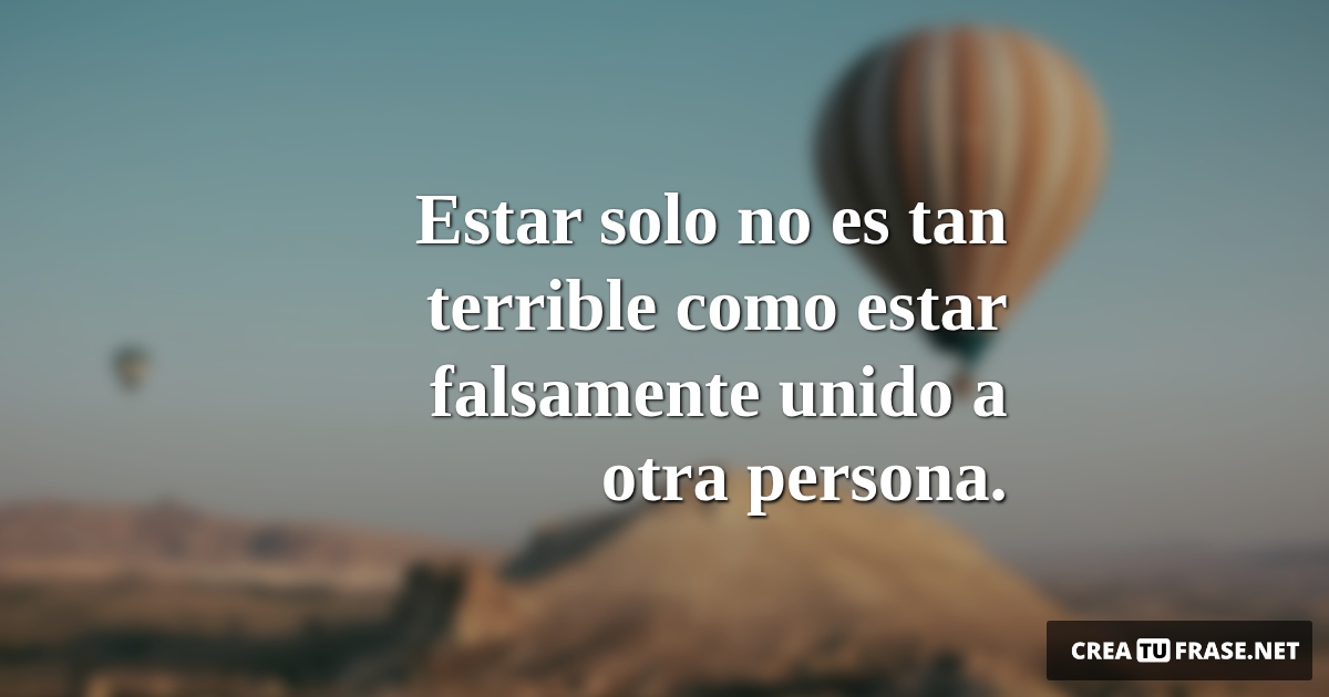 Frases sobre Pensamientos - Estar solo no es tan terrible como estar falsamente unido a otra persona.