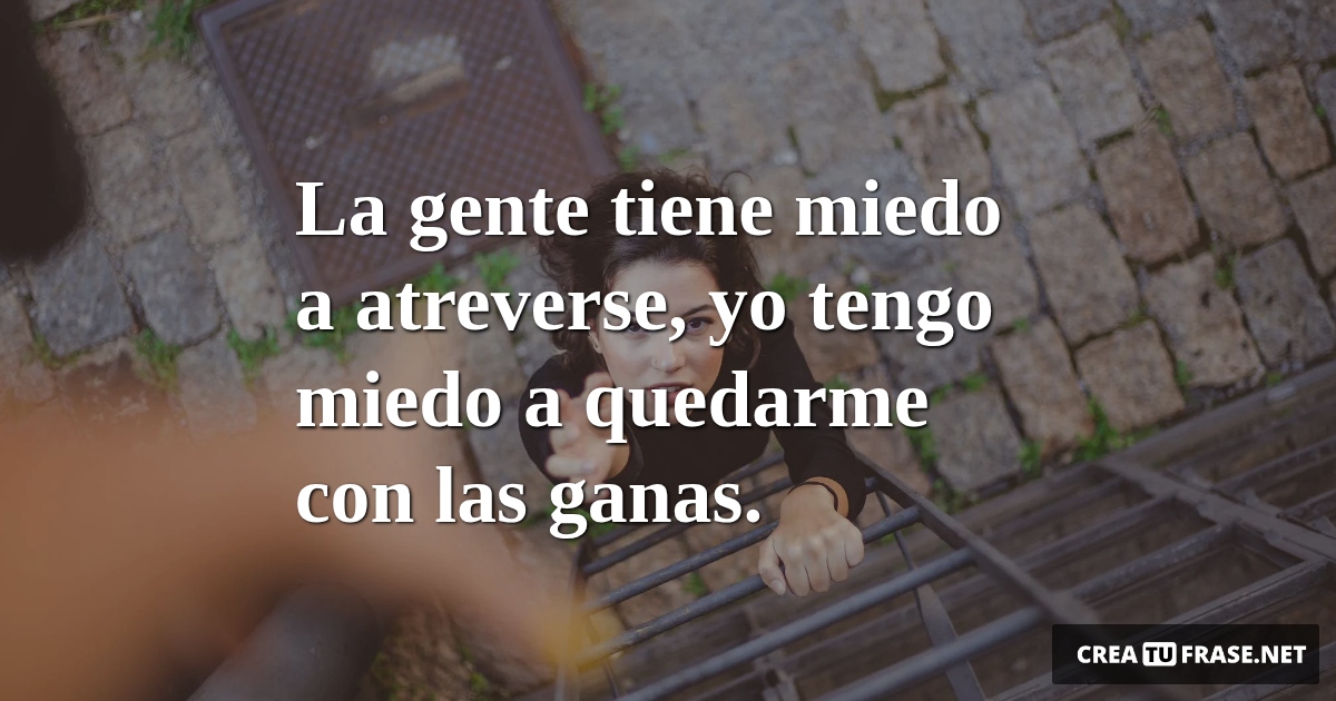 Frases de Motivacion - La gente tiene miedo a atreverse,  yo tengo miedo a quedarme con las ganas.