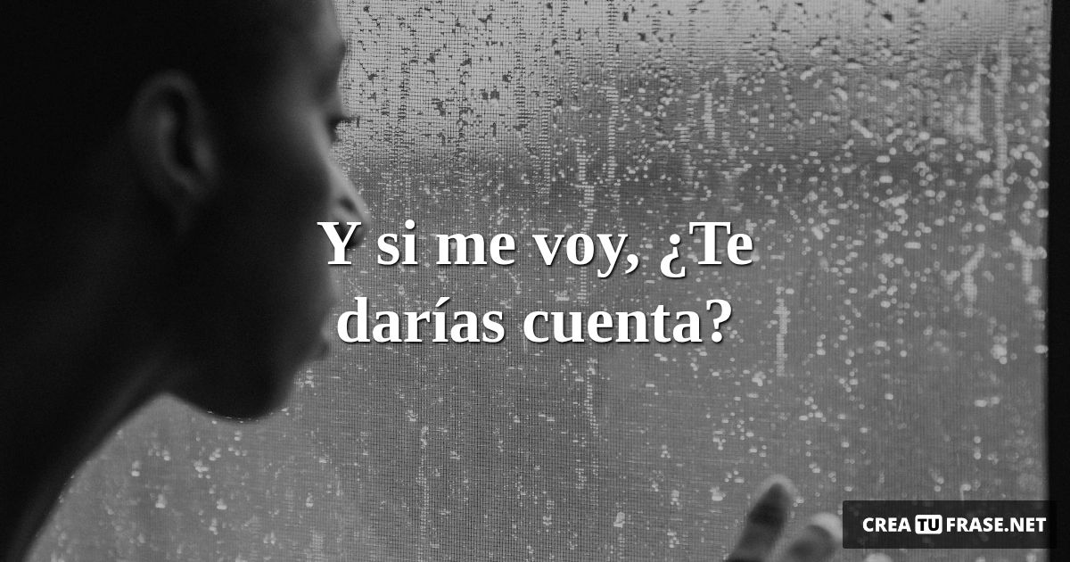 Frases de Desamor - Y si me voy,  ¿Te darías cuenta?