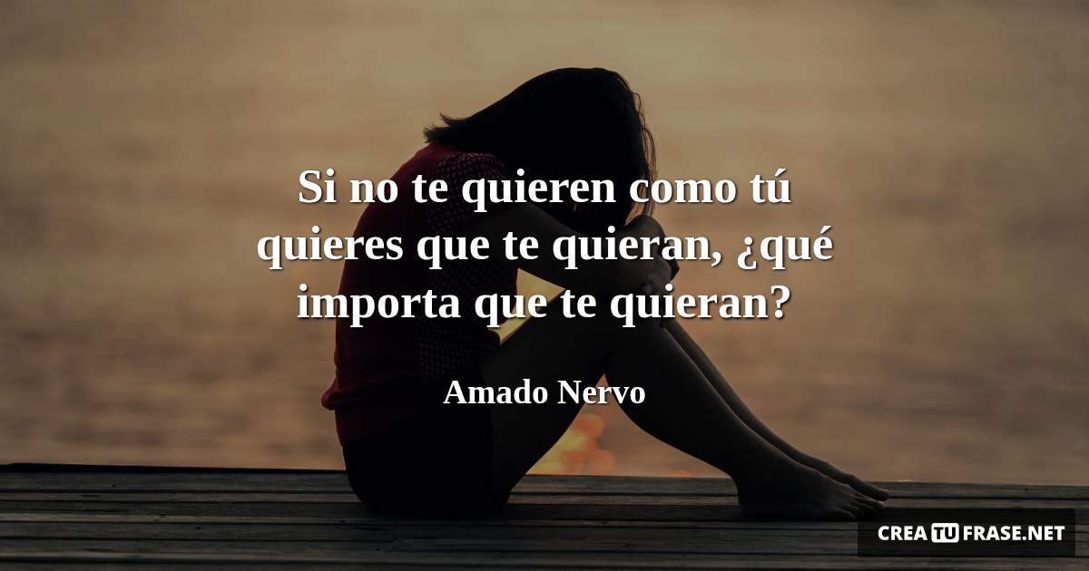 Frases de Desamor - Si no te quieren como tú quieres que te quieran, ¿qué importa que te quieran?