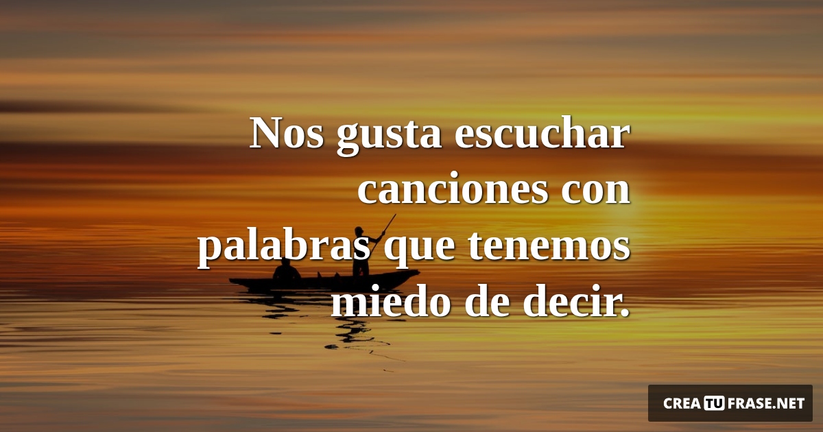 Frases Inspiradoras - Nos gusta escuchar canciones con palabras que tenemos miedo de decir.