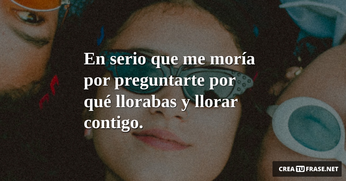Frases de Amistad - En serio que me moría por preguntarte por qué llorabas y llorar contigo.