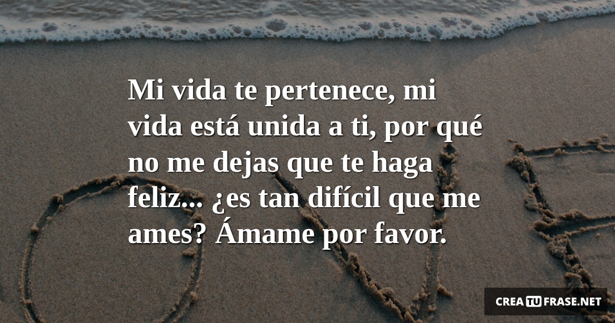 Frases de Amor - Mi vida te pertenece, mi vida está unida a ti, por qué no me dejas que te haga feliz... ¿es tan difícil que me ames? Ámame por favor.