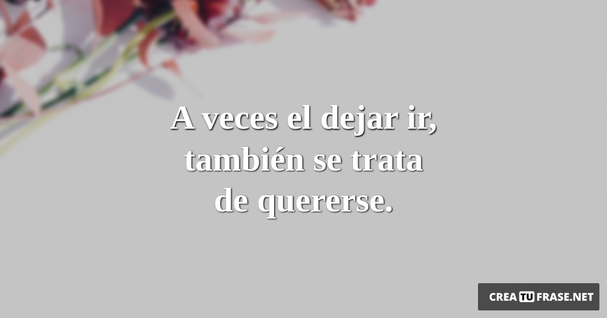 Frases de Amor Propio - A veces el dejar ir, también se trata de quererse.