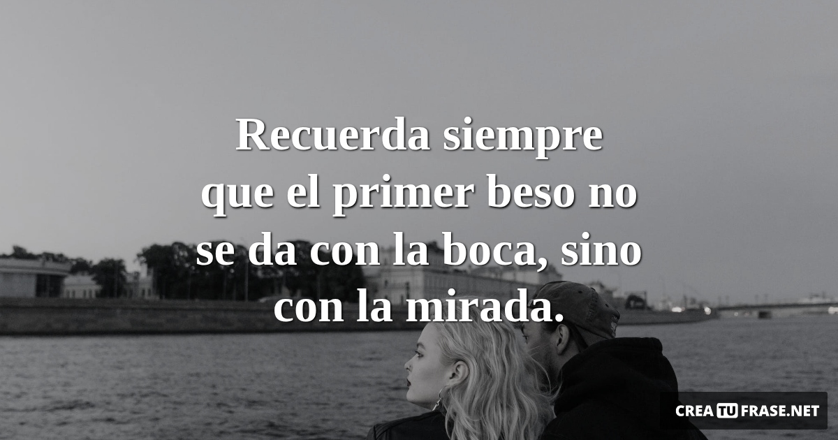 Frases de Amor - Recuerda siempre que el primer beso no se da con la boca, sino con la mirada.