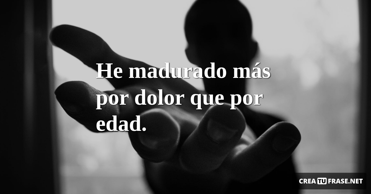 Frases de Amor Propio - He madurado más por dolor que por edad.