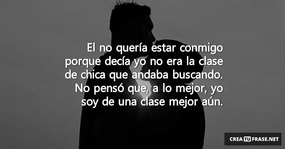Frases de Amor - El no quería estar conmigo porque decía yo no era la clase de chica que andaba buscando. No pensó que, a lo mejor, yo soy de una clase mejor aún.