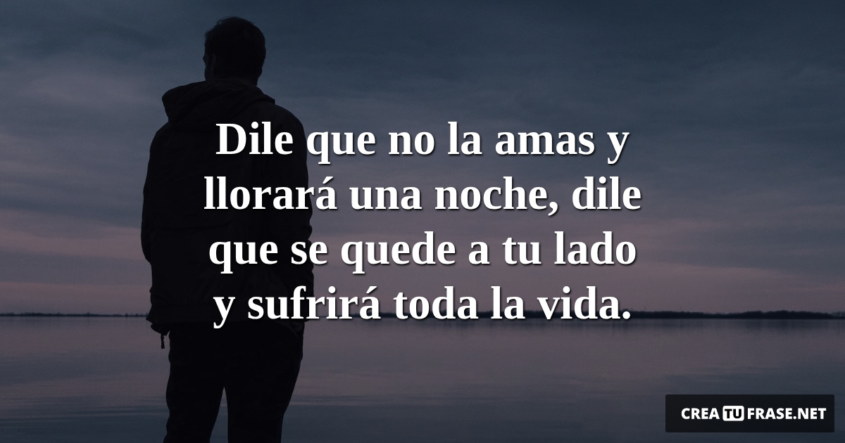 Frases de Desamor - Dile que no la amas y llorará una noche, dile que se quede a tu lado y sufrirá toda la vida.