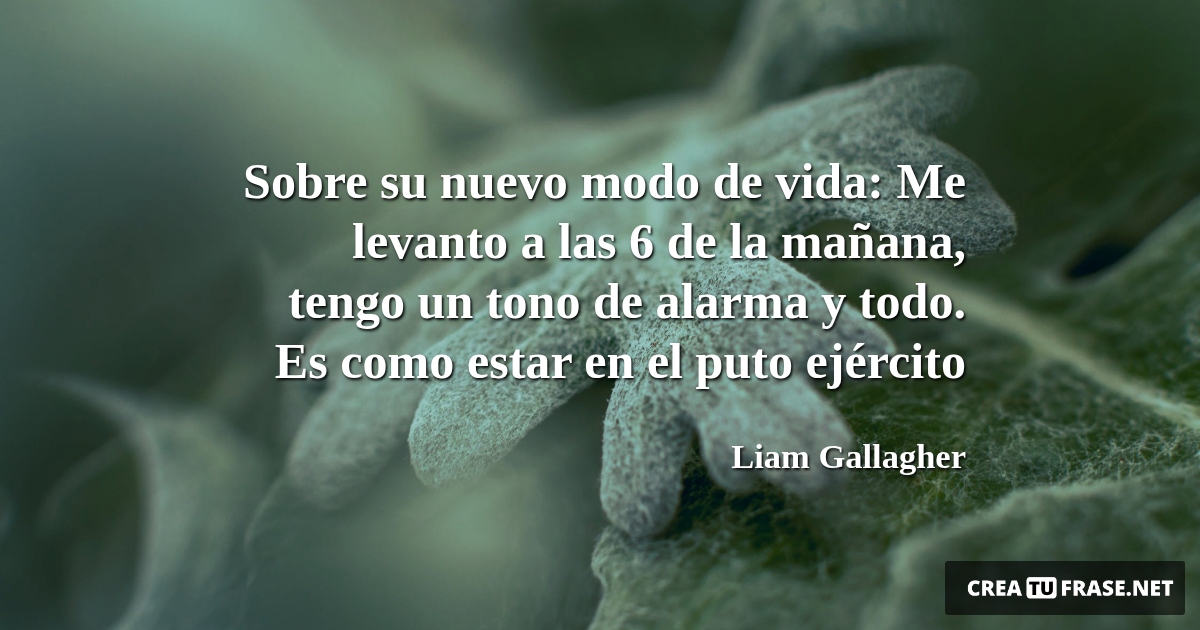 Frases de la Vida - Sobre su nuevo modo de vida: Me levanto a las 6 de la mañana, tengo un tono de alarma y todo. Es como estar en el puto ejército