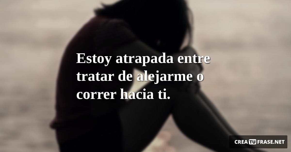 Frases de Desamor - Estoy atrapada entre tratar de alejarme o correr hacia ti.