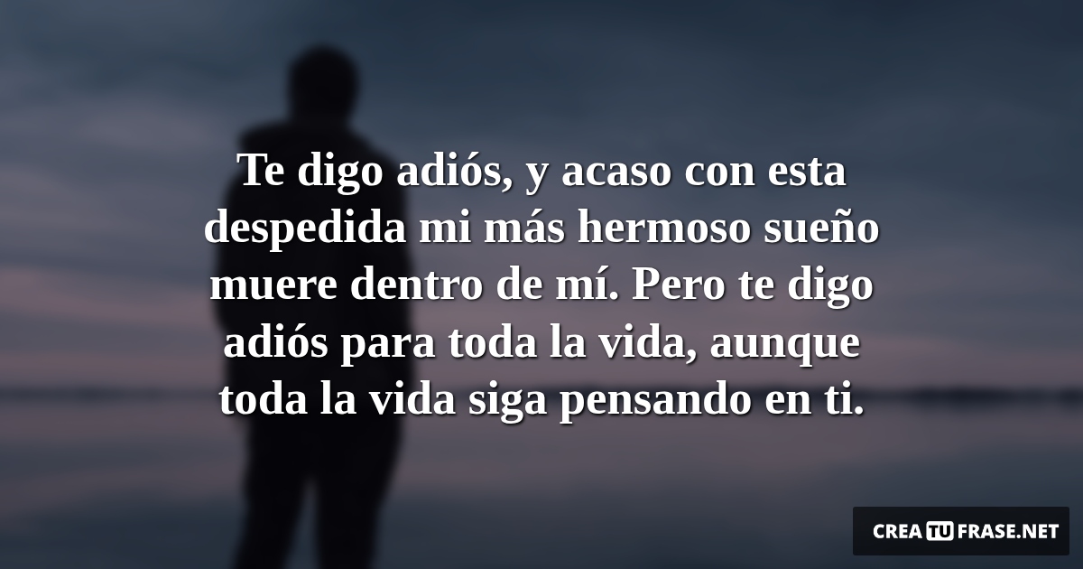 Frases de Desamor - Te digo adiós, y acaso con esta despedida mi más hermoso sueño muere dentro de mí. Pero te digo adiós para toda la vida, aunque toda la vida siga pensando en ti.