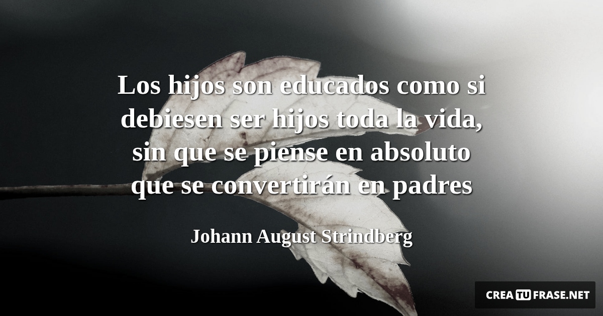 Frases de la Vida - Los hijos son educados como si debiesen ser hijos toda la vida, sin que se piense en absoluto que se convertirán en padres
