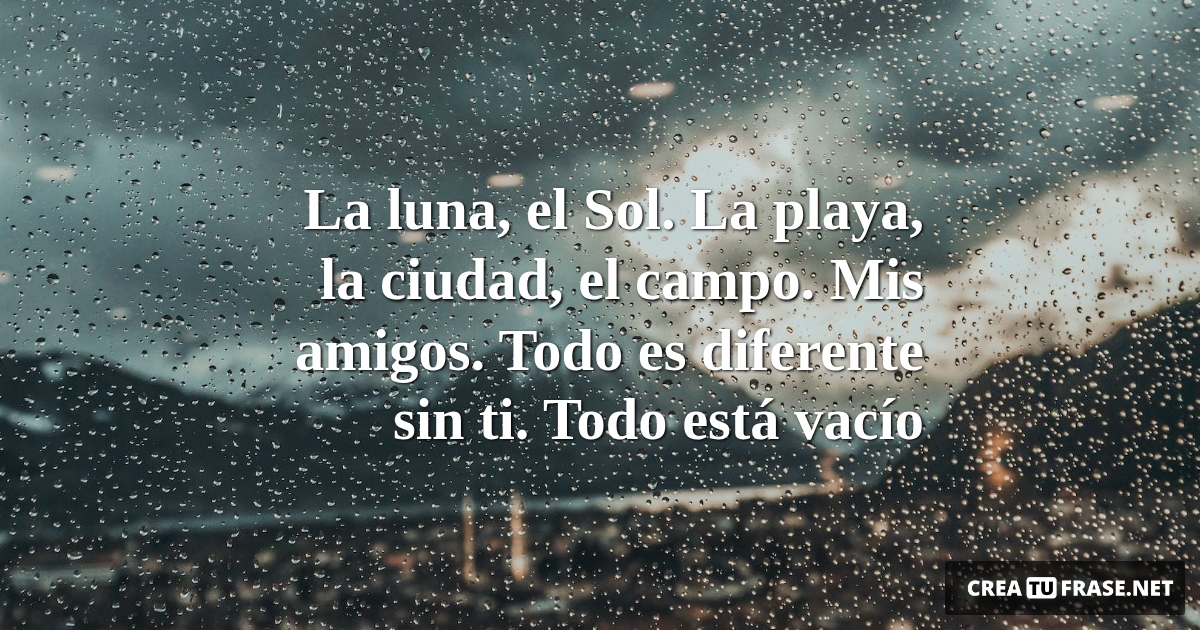 Frases de Desamor - La luna, el Sol. La playa, la ciudad, el campo. Mis amigos. Todo es diferente sin ti. Todo está vacío