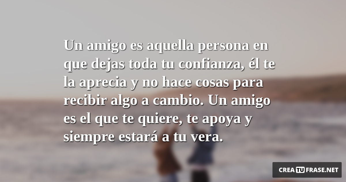 Frases de Amistad - Un amigo es aquella persona en que dejas toda tu confianza, él te la aprecia y no hace cosas para recibir algo a cambio. Un amigo es el que te quiere, te apoya y siempre estará a tu vera.