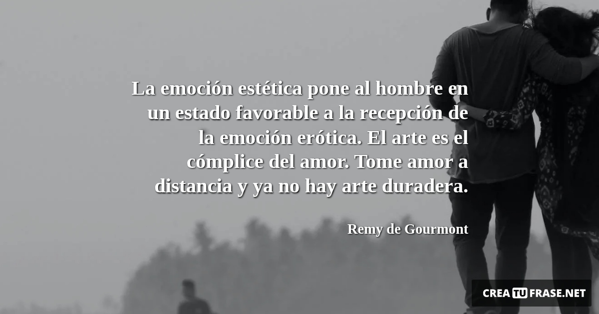 Frases de Amor - La emoción estética pone al hombre en un estado favorable a la recepción de la emoción erótica. El arte es el cómplice del amor. Tome amor a distancia y ya no hay arte duradera.