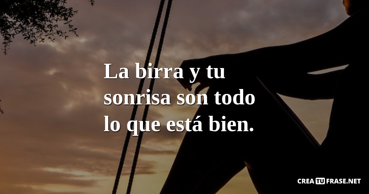 Frases sobre Pensamientos - La birra y tu sonrisa son todo lo que está bien.