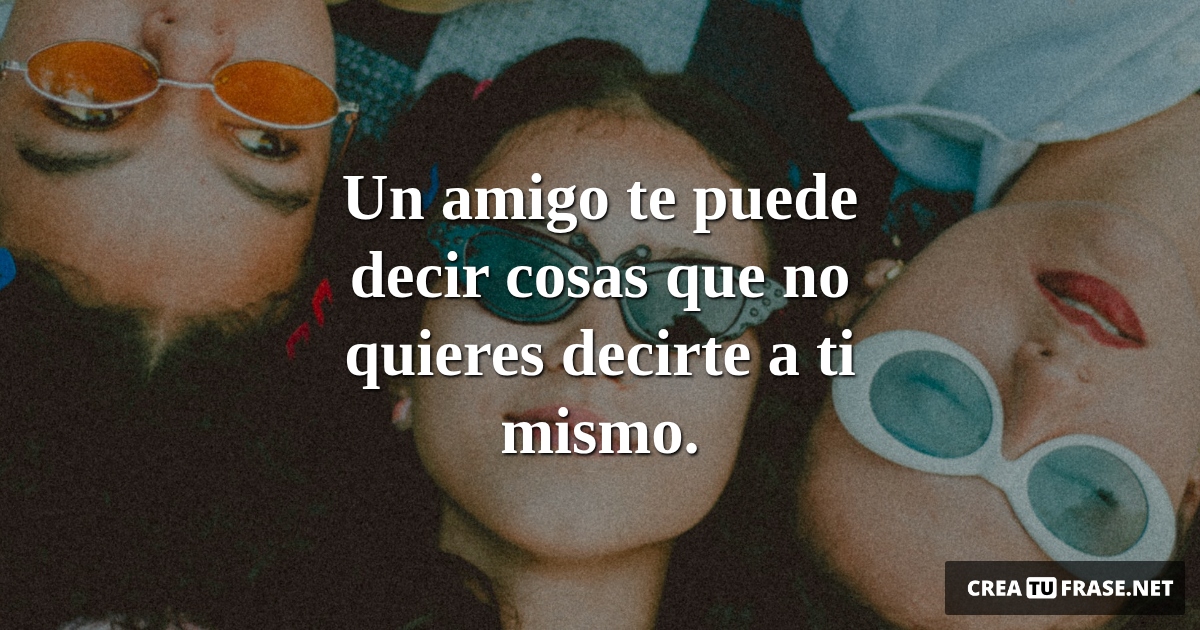 Frases de Amistad - Un amigo te puede decir cosas que no quieres decirte a ti mismo.