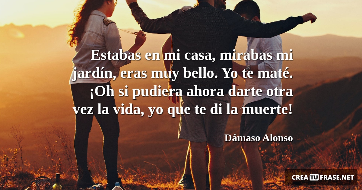 Frases de la Vida - Estabas en mi casa, mirabas mi jardín, eras muy bello. Yo te maté. ¡Oh si pudiera ahora darte otra vez la vida, yo que te di la muerte!