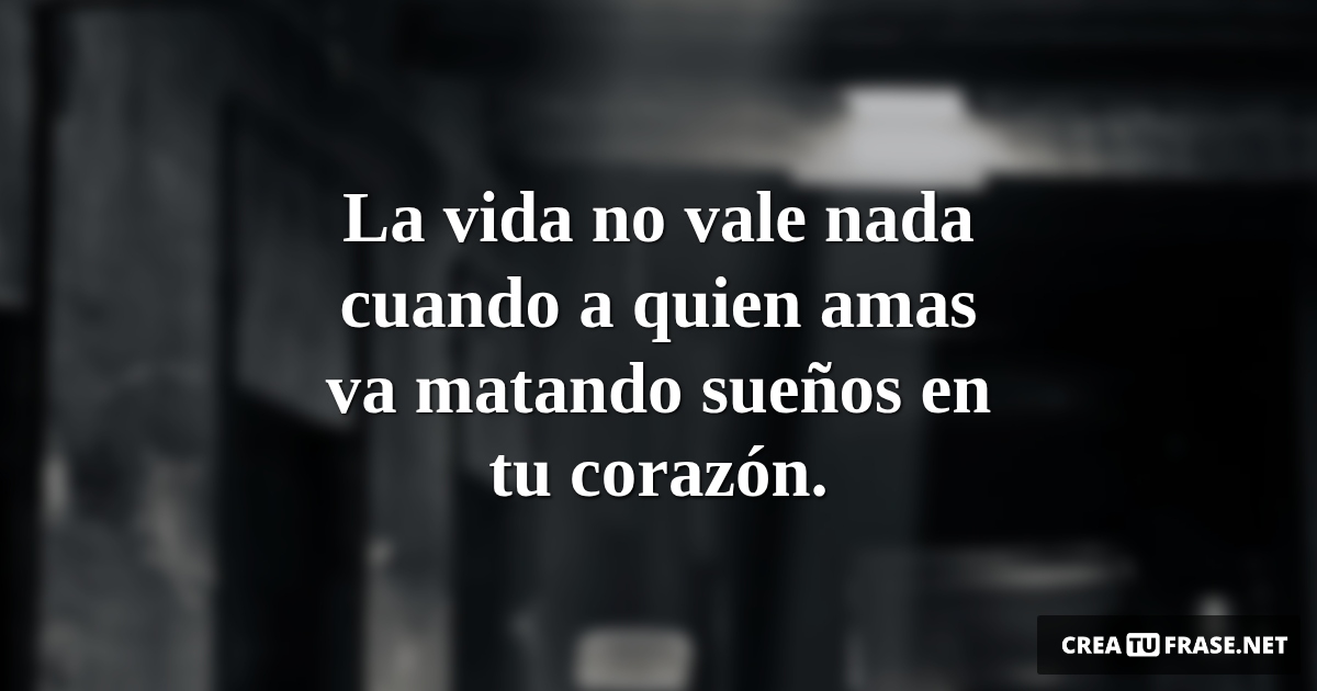 Frases de Desamor - La vida no vale nada cuando a quien amas va matando sueños en tu corazón.