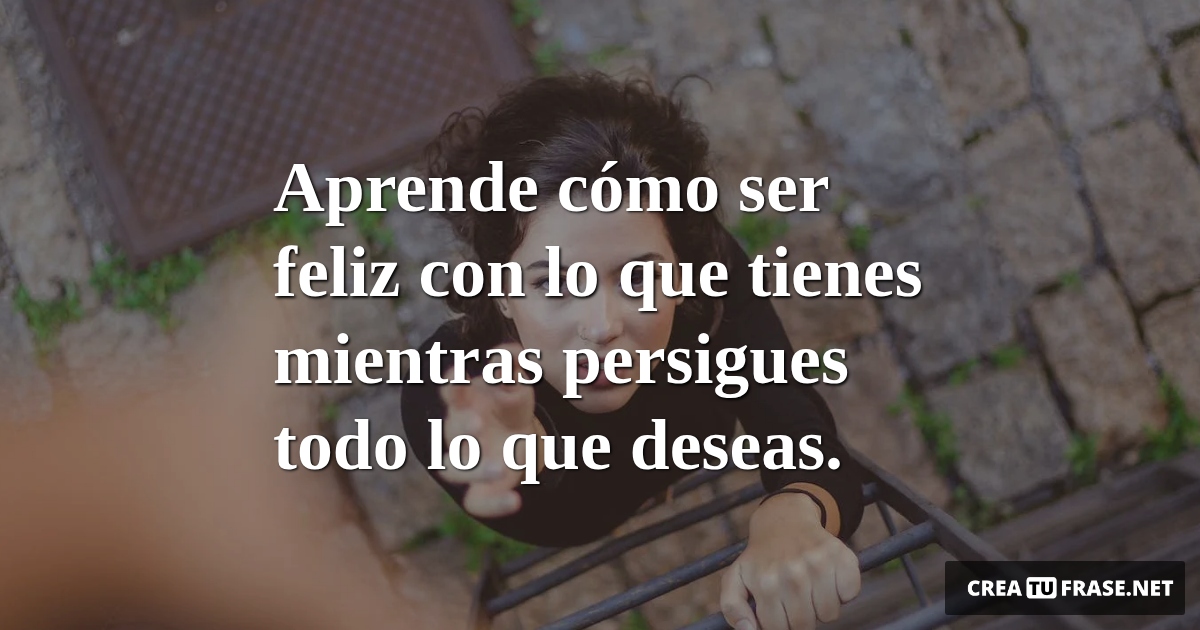 Frases de Motivacion - Aprende cómo ser feliz con lo que tienes mientras persigues todo lo que deseas.