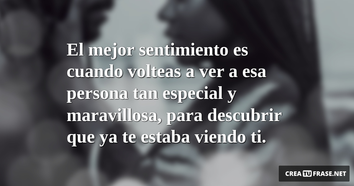 Frases de Amor - El mejor sentimiento es cuando volteas a ver a esa persona tan especial y maravillosa, para descubrir que ya te estaba viendo ti.