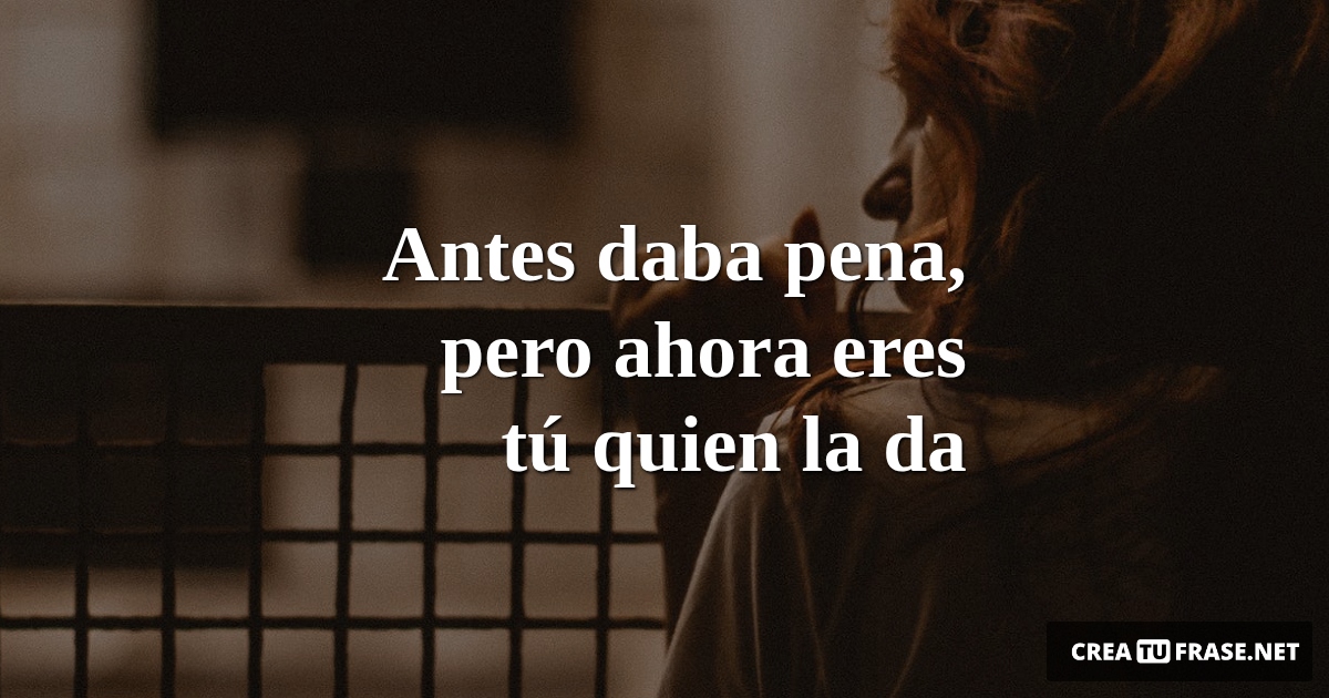 Frases de Desamor - Antes daba pena, pero ahora eres tú quien la da